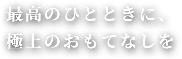 最高のひとときに、極上のおもてなしを